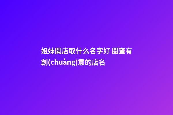 姐妹開店取什么名字好 閨蜜有創(chuàng)意的店名-第1張-店鋪起名-玄機(jī)派